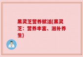 黑灵芝营养赋活(黑灵芝：营养丰富、滋补养生)