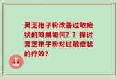 灵芝孢子粉改善过敏症状的效果如何？？探讨灵芝孢子粉对过敏症状的疗效？