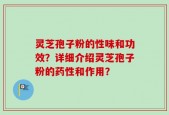 灵芝孢子粉的性味和功效？详细介绍灵芝孢子粉的药性和作用？
