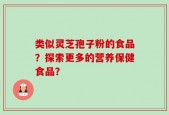 类似灵芝孢子粉的食品？探索更多的营养保健食品？