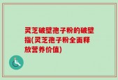 灵芝破壁孢子粉的破壁指(灵芝孢子粉全面释放营养价值)
