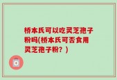 桥本氏可以吃灵芝孢子粉吗(桥本氏可否食用灵芝孢子粉？)