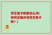 灵芝孢子粉都怎么冲(如何正确冲泡灵芝孢子粉？)