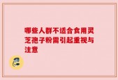 哪些人群不适合食用灵芝孢子粉需引起重视与注意