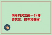 简单的灵芝画一个(神奇灵芝：探寻其奥秘)