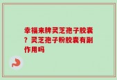 幸福来牌灵芝孢子胶囊？灵芝孢子粉胶囊有副作用吗