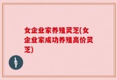 女企业家养殖灵芝(女企业家成功养殖高价灵芝)