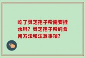 吃了灵芝孢子粉需要挂水吗？灵芝孢子粉的食用方法和注意事项？