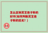 怎么区别灵芝孢子粉的好坏(如何判断灵芝孢子粉的优劣？)