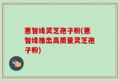 惠智缘灵芝孢子粉(惠智缘推出高质量灵芝孢子粉)