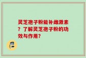 灵芝孢子粉能补雌激素？了解灵芝孢子粉的功效与作用？