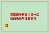 灵芝孢子粉和川贝一起吃的功效与注意事项