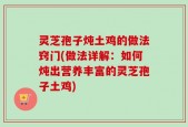 灵芝孢子炖土鸡的做法窍门(做法详解：如何炖出营养丰富的灵芝孢子土鸡)
