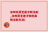 汝州市灵芝孢子粉注射_汝州灵芝孢子粉的高效注射方法)
