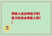 哪些人适合喝孢子粉(孢子粉适合哪些人喝？)