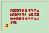 灵芝孢子粉提纯孢子油的制作方法？详解灵芝孢子粉提炼成孢子油的步骤？