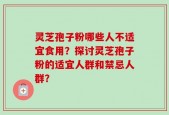 灵芝孢子粉哪些人不适宜食用？探讨灵芝孢子粉的适宜人群和禁忌人群？
