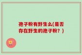 孢子粉有野生么(是否存在野生的孢子粉？)