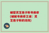 破壁灵芝孢子粉寻麻疹(破解寻麻疹之谜：灵芝孢子粉的功效)