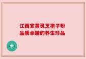 江西宜黄灵芝孢子粉 品质卓越的养生珍品