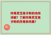 珍珠灵芝孢子粉的功效详解？了解珍珠灵芝孢子粉的作用和效果？