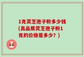 1克灵芝孢子粉多少钱(高品质灵芝孢子粉1克的价格是多少？)