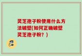 灵芝孢子粉使用什么方法破壁(如何正确破壁灵芝孢子粉？)