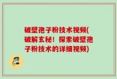 破壁孢子粉技术视频(破解玄秘！探索破壁孢子粉技术的详细视频)
