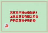 灵芝孢子粉价格如表？龙泉森芝宝有限公司生产的灵芝孢子粉价格