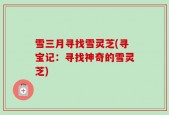 雪三月寻找雪灵芝(寻宝记：寻找神奇的雪灵芝)