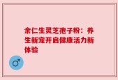 余仁生灵芝孢子粉：养生新宠开启健康活力新体验