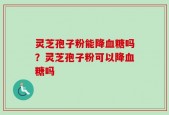 灵芝孢子粉能降血糖吗？灵芝孢子粉可以降血糖吗