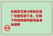 权健灵芝孢子粉的价格？权健若倒下去，它旗下的经销商利益该由谁来保障