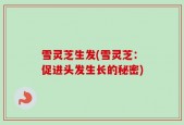 雪灵芝生发(雪灵芝：促进头发生长的秘密)