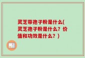 灵芝带孢子粉是什么(灵芝孢子粉是什么？价值和功效是什么？)