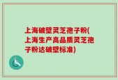 上海破壁灵芝孢子粉(上海生产高品质灵芝孢子粉达破壁标准)