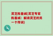 灵芝陈善诚(灵芝专家陈善诚：解读灵芝的另一个传说)