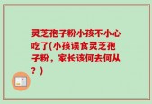 灵芝孢子粉小孩不小心吃了(小孩误食灵芝孢子粉，家长该何去何从？)