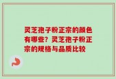灵芝孢子粉正宗的颜色有哪些？灵芝孢子粉正宗的规格与品质比较