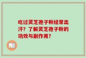 吃过灵芝孢子粉经常出汗？了解灵芝孢子粉的功效与副作用？