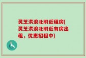 灵芝洪浪北附近租房(灵芝洪浪北附近有房出租，优惠招租中)
