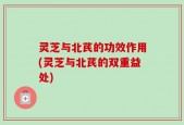 灵芝与北芪的功效作用(灵芝与北芪的双重益处)