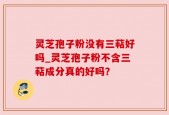 灵芝孢子粉没有三萜好吗_灵芝孢子粉不含三萜成分真的好吗？