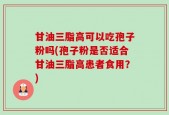 甘油三脂高可以吃孢子粉吗(孢子粉是否适合甘油三脂高患者食用？)