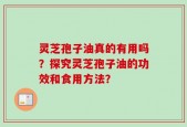 灵芝孢子油真的有用吗？探究灵芝孢子油的功效和食用方法？