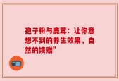 孢子粉与鹿茸：让你意想不到的养生效果，自然的馈赠”