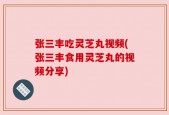 张三丰吃灵芝丸视频(张三丰食用灵芝丸的视频分享)