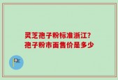灵芝孢子粉标准浙江？孢子粉市面售价是多少