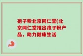 孢子粉北京同仁堂(北京同仁堂推出孢子粉产品，助力健康生活