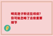 喝完孢子粉还在咳痰？你可能忽略了这些重要细节